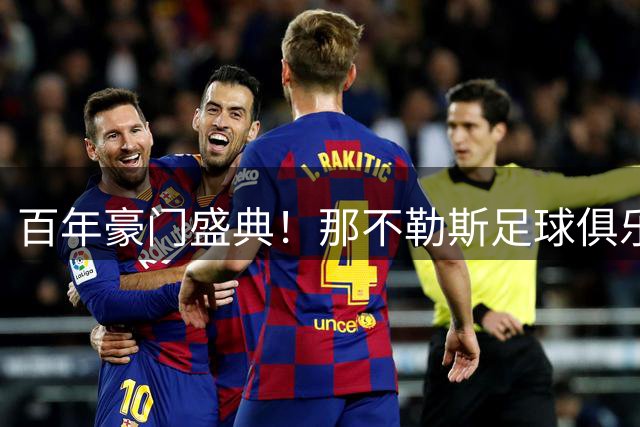 百年豪门盛典！那不勒斯足球俱乐部百年华诞震撼亚平宁